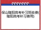 保山隆阳高考补习班收费(隆阳高考补习费用)