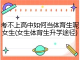 考不上高中如何当体育生呢女生(女生体育生升学途径)