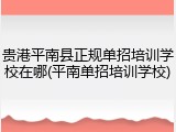 贵港平南县正规单招培训学校在哪(平南单招培训学校)