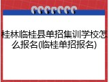 桂林临桂县单招集训学校怎么报名(临桂单招报名)
