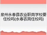 泉州永春县农业职高学校要住校吗(永春农高住校吗)
