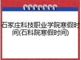 石家庄科技职业学院寒假时间(石科院寒假时间)