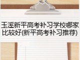 玉溪新平高考补习学校哪家比较好(新平高考补习推荐)
