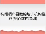杭州桐庐县数控培训机构推荐(桐庐数控培训)