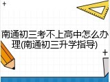 南通初三考不上高中怎么办理(南通初三升学指导)