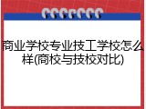 商业学校专业技工学校怎么样(商校与技校对比)