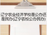 辽宁农业经济学校是公办还是民办(辽宁农校公办民办)