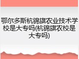 鄂尔多斯杭锦旗农业技术学校是大专吗(杭锦旗农校是大专吗)