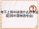 考不上高中该读什么好专业呢(高中落榜选专业)