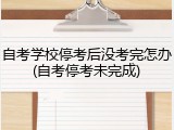 自考学校停考后没考完怎办(自考停考未完成)