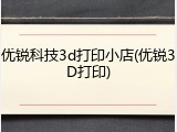 优锐科技3d打印小店(优锐3D打印)