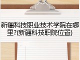 新疆科技职业技术学院在哪里?(新疆科技职院位置)