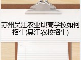 苏州吴江农业职高学校如何招生(吴江农校招生)