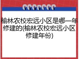 榆林农校宏远小区是哪一年修建的(榆林农校宏远小区修建年份)