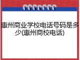 惠州商业学校电话号码是多少(惠州商校电话)