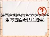 陕西有哪些自考学校技校招生(陕西自考技校招生)