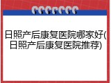 日照产后康复医院哪家好(日照产后康复医院推荐)