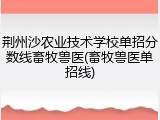 荆州沙农业技术学校单招分数线畜牧兽医(畜牧兽医单招线)
