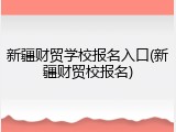 新疆财贸学校报名入口(新疆财贸校报名)
