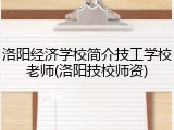 洛阳经济学校简介技工学校老师(洛阳技校师资)