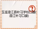 玉溪澄江县补习学校口碑(澄江补习口碑)