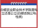 白银农业职业技术学院是私立还是公立(白银农院公私性质)