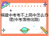 福建中考考不上高中怎么办理(中考落榜出路)