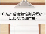 广东产后康复培训课程(产后康复培训广东)