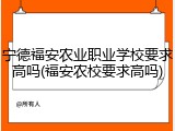 宁德福安农业职业学校要求高吗(福安农校要求高吗)