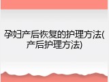 孕妇产后恢复的护理方法(产后护理方法)