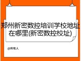 郑州新密数控培训学校地址在哪里(新密数控校址)
