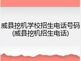 威县挖机学校招生电话号码(威县挖机招生电话)
