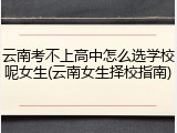 云南考不上高中怎么选学校呢女生(云南女生择校指南)
