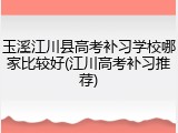玉溪江川县高考补习学校哪家比较好(江川高考补习推荐)