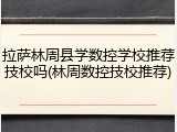 拉萨林周县学数控学校推荐技校吗(林周数控技校推荐)
