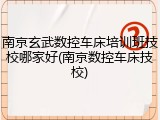 南京玄武数控车床培训班技校哪家好(南京数控车床技校)