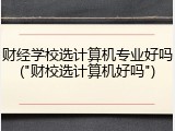 财经学校选计算机专业好吗("财校选计算机好吗")