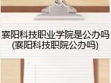 襄阳科技职业学院是公办吗(襄阳科技职院公办吗)