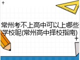 常州考不上高中可以上哪些学校呢(常州高中择校指南)