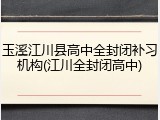 玉溪江川县高中全封闭补习机构(江川全封闭高中)