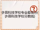 许昌科技学校专业最低分(许昌科技学校分数线)