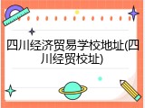 四川经济贸易学校地址(四川经贸校址)