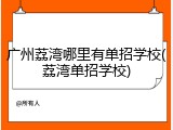 广州荔湾哪里有单招学校(荔湾单招学校)