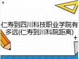 仁寿到四川科技职业学院有多远(仁寿到川科院距离)