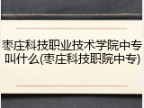 枣庄科技职业技术学院中专叫什么(枣庄科技职院中专)