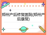 郑州产后修复医院(郑州产后康复)