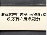 张家界产后恢复中心排行榜(张家界产后修复榜)