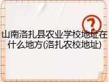 山南洛扎县农业学校地址在什么地方(洛扎农校地址)