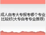 成人自考大专报考哪个专业比较好(大专自考专业推荐)