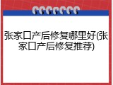 张家口产后修复哪里好(张家口产后修复推荐)